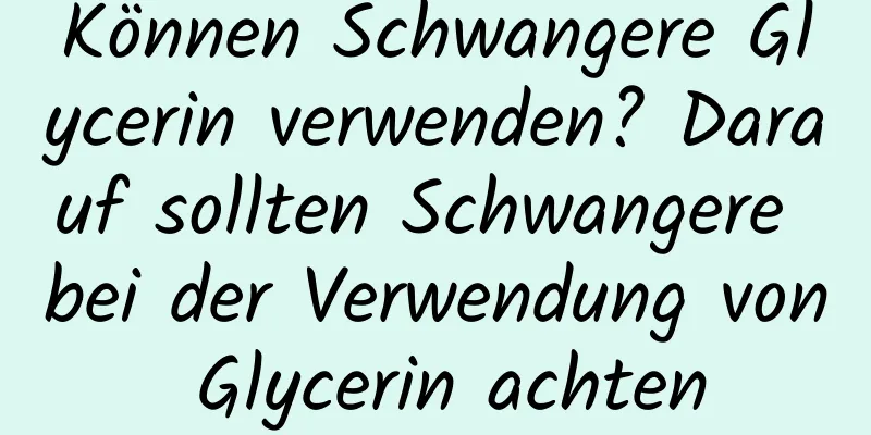 Können Schwangere Glycerin verwenden? Darauf sollten Schwangere bei der Verwendung von Glycerin achten