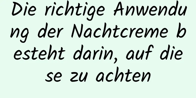Die richtige Anwendung der Nachtcreme besteht darin, auf diese zu achten
