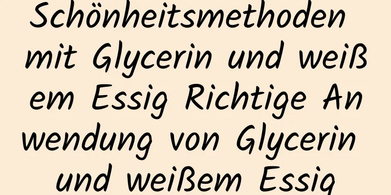 Schönheitsmethoden mit Glycerin und weißem Essig Richtige Anwendung von Glycerin und weißem Essig