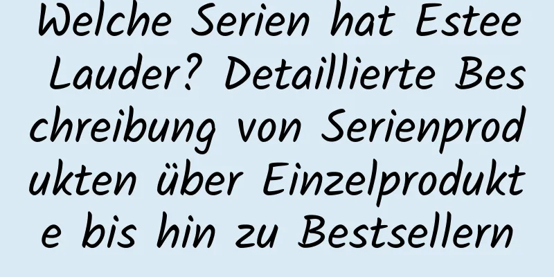 Welche Serien hat Estee Lauder? Detaillierte Beschreibung von Serienprodukten über Einzelprodukte bis hin zu Bestsellern