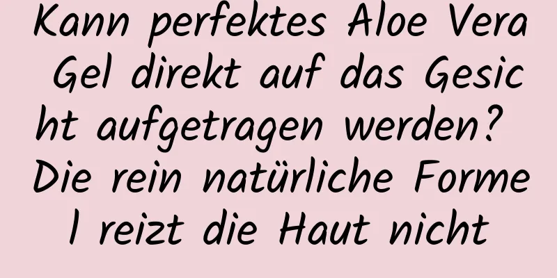 Kann perfektes Aloe Vera Gel direkt auf das Gesicht aufgetragen werden? Die rein natürliche Formel reizt die Haut nicht