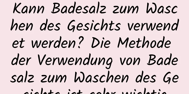 Kann Badesalz zum Waschen des Gesichts verwendet werden? Die Methode der Verwendung von Badesalz zum Waschen des Gesichts ist sehr wichtig
