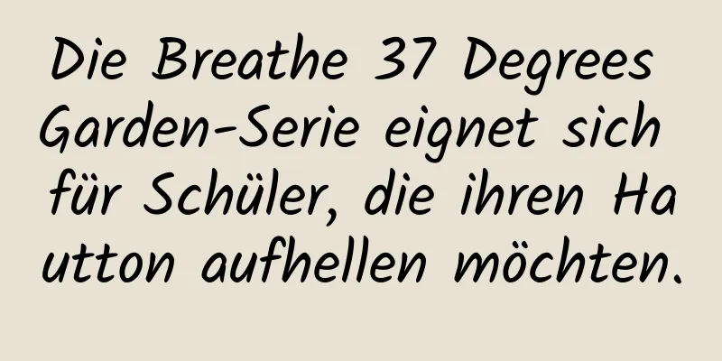 Die Breathe 37 Degrees Garden-Serie eignet sich für Schüler, die ihren Hautton aufhellen möchten.