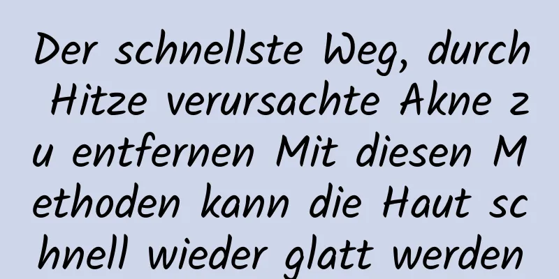 Der schnellste Weg, durch Hitze verursachte Akne zu entfernen Mit diesen Methoden kann die Haut schnell wieder glatt werden