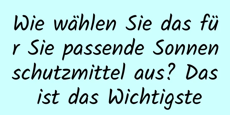 Wie wählen Sie das für Sie passende Sonnenschutzmittel aus? Das ist das Wichtigste