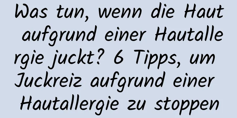 Was tun, wenn die Haut aufgrund einer Hautallergie juckt? 6 Tipps, um Juckreiz aufgrund einer Hautallergie zu stoppen