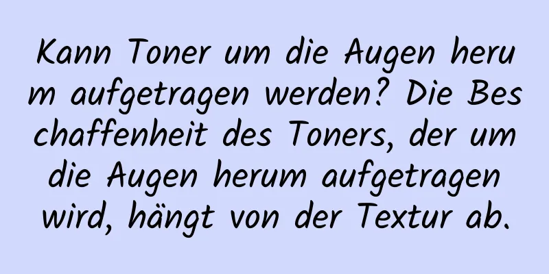 Kann Toner um die Augen herum aufgetragen werden? Die Beschaffenheit des Toners, der um die Augen herum aufgetragen wird, hängt von der Textur ab.