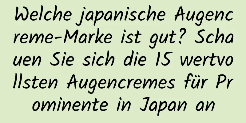 Welche japanische Augencreme-Marke ist gut? Schauen Sie sich die 15 wertvollsten Augencremes für Prominente in Japan an