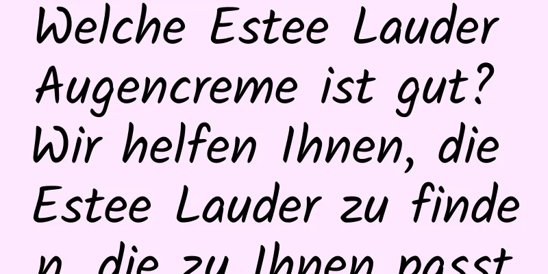 Welche Estee Lauder Augencreme ist gut? Wir helfen Ihnen, die Estee Lauder zu finden, die zu Ihnen passt
