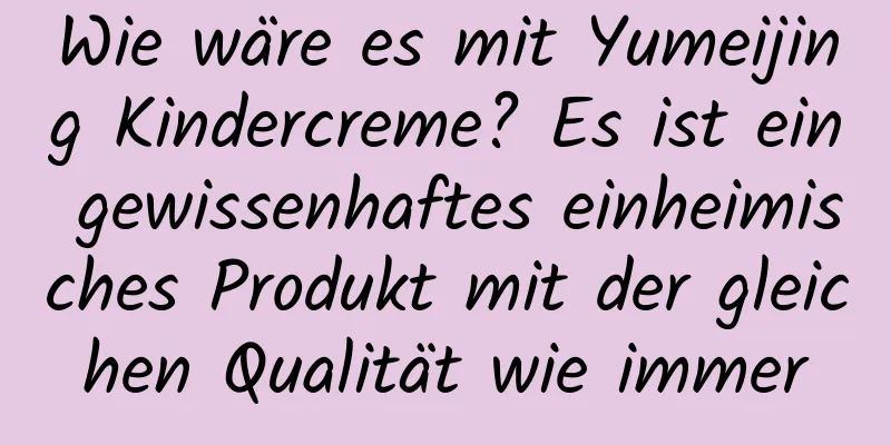 Wie wäre es mit Yumeijing Kindercreme? Es ist ein gewissenhaftes einheimisches Produkt mit der gleichen Qualität wie immer