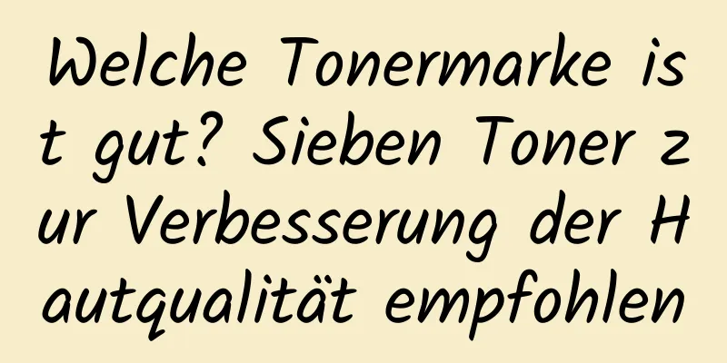 Welche Tonermarke ist gut? Sieben Toner zur Verbesserung der Hautqualität empfohlen