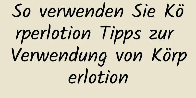 So verwenden Sie Körperlotion Tipps zur Verwendung von Körperlotion
