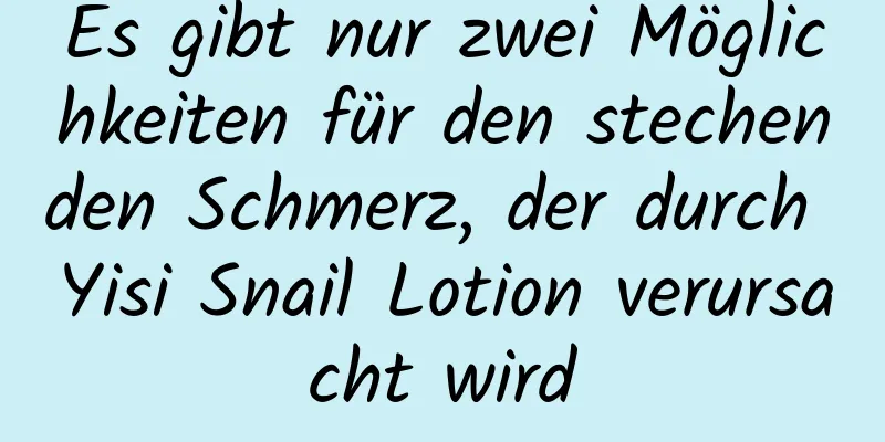 Es gibt nur zwei Möglichkeiten für den stechenden Schmerz, der durch Yisi Snail Lotion verursacht wird