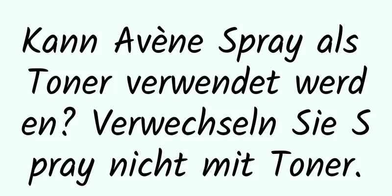 Kann Avène Spray als Toner verwendet werden? Verwechseln Sie Spray nicht mit Toner.