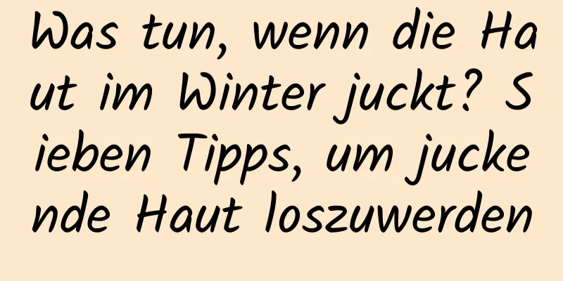 Was tun, wenn die Haut im Winter juckt? Sieben Tipps, um juckende Haut loszuwerden