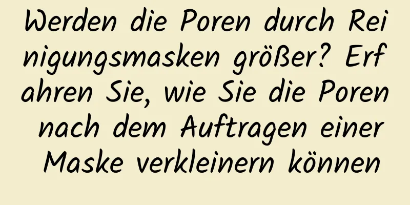 Werden die Poren durch Reinigungsmasken größer? Erfahren Sie, wie Sie die Poren nach dem Auftragen einer Maske verkleinern können