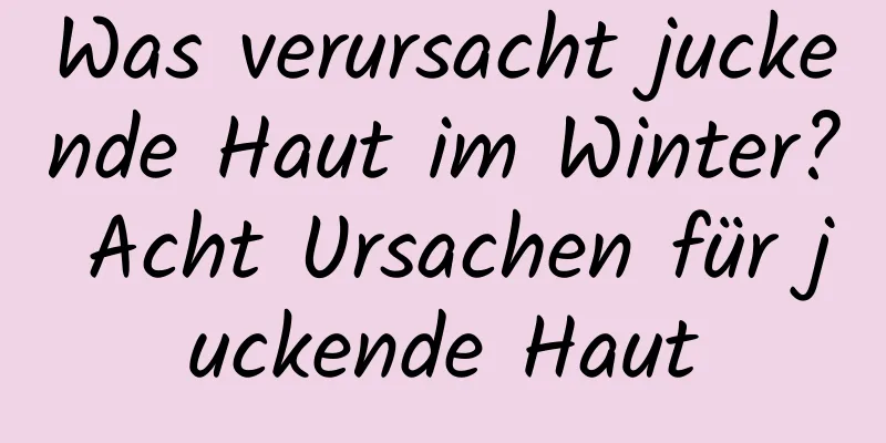 Was verursacht juckende Haut im Winter? Acht Ursachen für juckende Haut