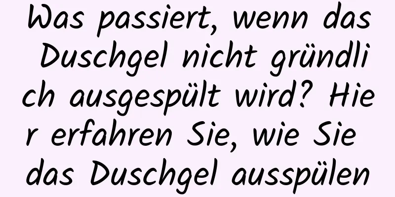 Was passiert, wenn das Duschgel nicht gründlich ausgespült wird? Hier erfahren Sie, wie Sie das Duschgel ausspülen