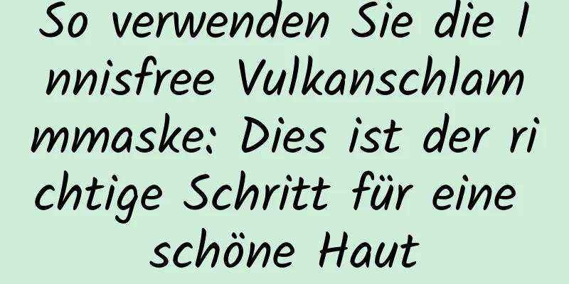 So verwenden Sie die Innisfree Vulkanschlammmaske: Dies ist der richtige Schritt für eine schöne Haut