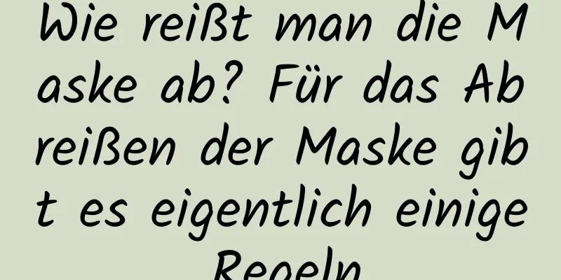 Wie reißt man die Maske ab? Für das Abreißen der Maske gibt es eigentlich einige Regeln.