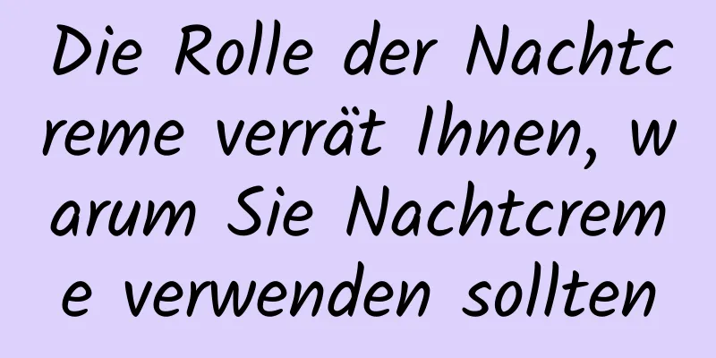 Die Rolle der Nachtcreme verrät Ihnen, warum Sie Nachtcreme verwenden sollten