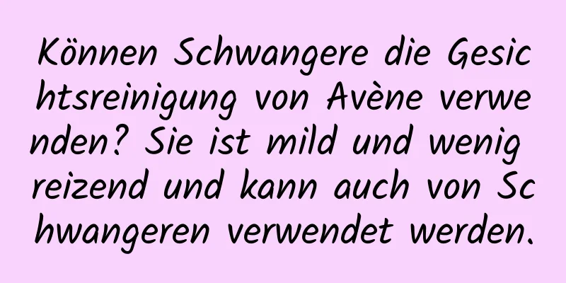 Können Schwangere die Gesichtsreinigung von Avène verwenden? Sie ist mild und wenig reizend und kann auch von Schwangeren verwendet werden.