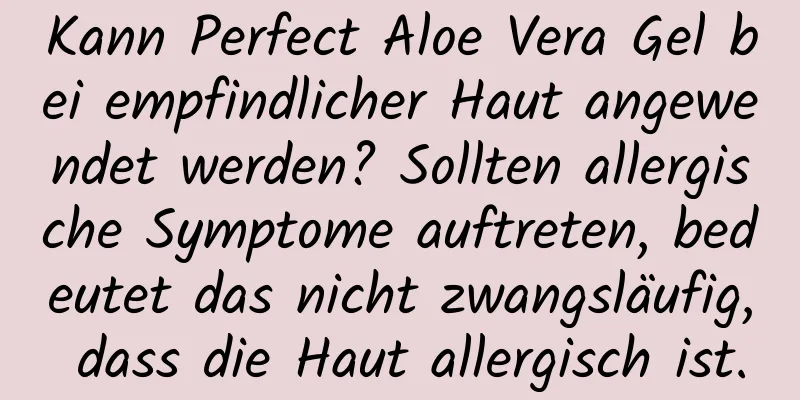 Kann Perfect Aloe Vera Gel bei empfindlicher Haut angewendet werden? Sollten allergische Symptome auftreten, bedeutet das nicht zwangsläufig, dass die Haut allergisch ist.