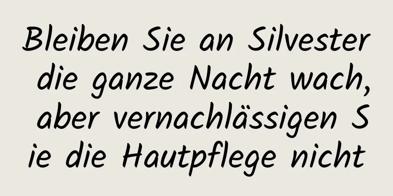 Bleiben Sie an Silvester die ganze Nacht wach, aber vernachlässigen Sie die Hautpflege nicht