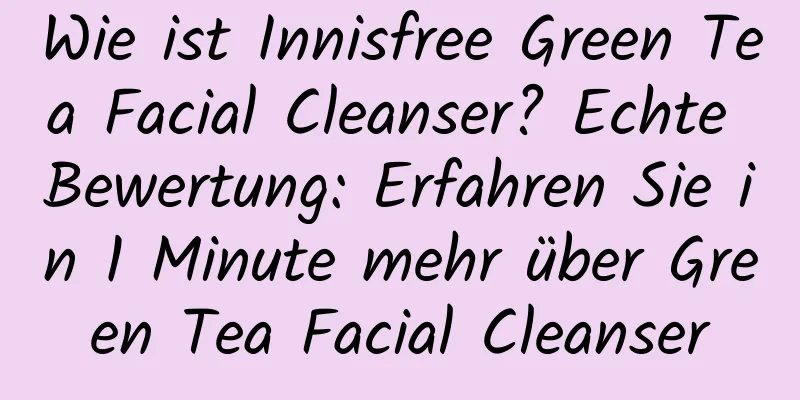 Wie ist Innisfree Green Tea Facial Cleanser? Echte Bewertung: Erfahren Sie in 1 Minute mehr über Green Tea Facial Cleanser