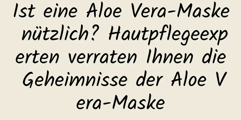 Ist eine Aloe Vera-Maske nützlich? Hautpflegeexperten verraten Ihnen die Geheimnisse der Aloe Vera-Maske