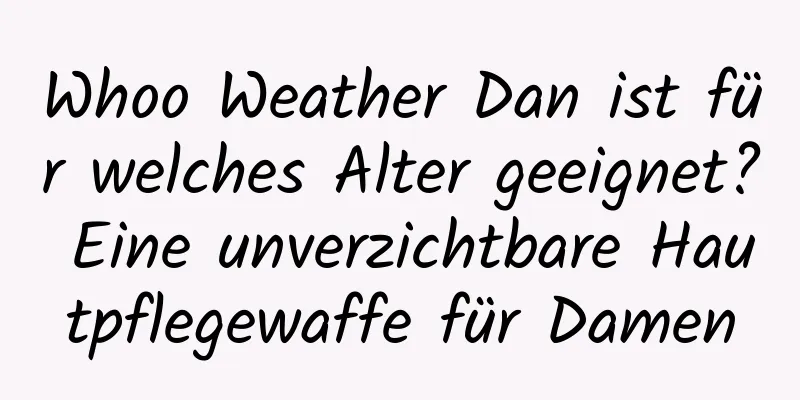 Whoo Weather Dan ist für welches Alter geeignet? Eine unverzichtbare Hautpflegewaffe für Damen