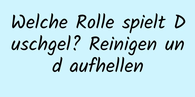 Welche Rolle spielt Duschgel? Reinigen und aufhellen