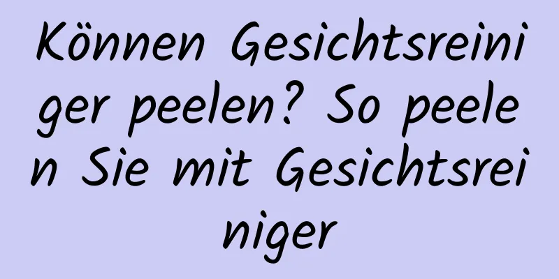 Können Gesichtsreiniger peelen? So peelen Sie mit Gesichtsreiniger