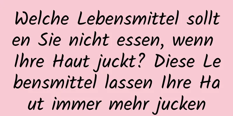 Welche Lebensmittel sollten Sie nicht essen, wenn Ihre Haut juckt? Diese Lebensmittel lassen Ihre Haut immer mehr jucken
