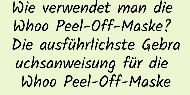 Wie verwendet man die Whoo Peel-Off-Maske? Die ausführlichste Gebrauchsanweisung für die Whoo Peel-Off-Maske