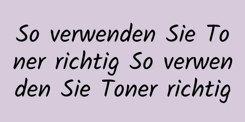 So verwenden Sie Toner richtig So verwenden Sie Toner richtig