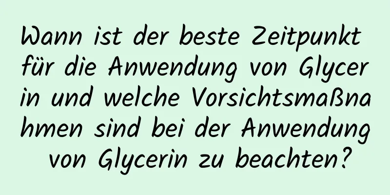 Wann ist der beste Zeitpunkt für die Anwendung von Glycerin und welche Vorsichtsmaßnahmen sind bei der Anwendung von Glycerin zu beachten?