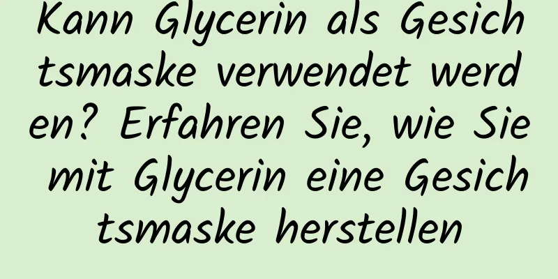 Kann Glycerin als Gesichtsmaske verwendet werden? Erfahren Sie, wie Sie mit Glycerin eine Gesichtsmaske herstellen
