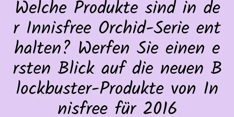 Welche Produkte sind in der Innisfree Orchid-Serie enthalten? Werfen Sie einen ersten Blick auf die neuen Blockbuster-Produkte von Innisfree für 2016