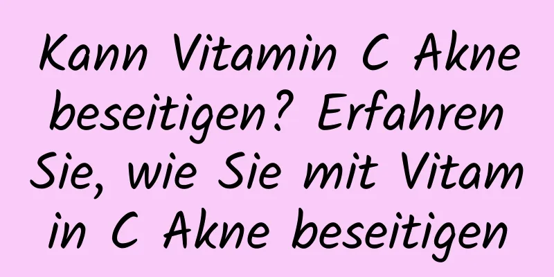 Kann Vitamin C Akne beseitigen? Erfahren Sie, wie Sie mit Vitamin C Akne beseitigen