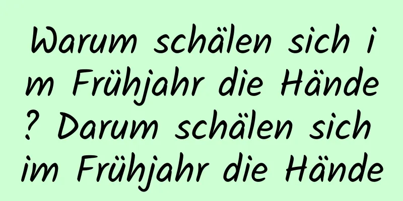Warum schälen sich im Frühjahr die Hände? Darum schälen sich im Frühjahr die Hände