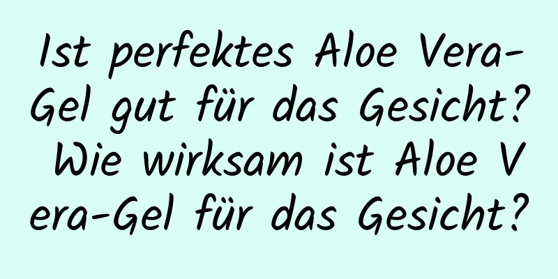 Ist perfektes Aloe Vera-Gel gut für das Gesicht? Wie wirksam ist Aloe Vera-Gel für das Gesicht?