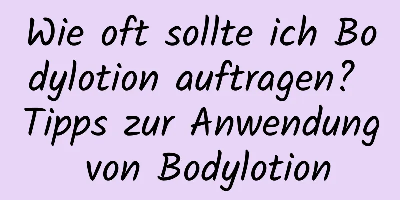 Wie oft sollte ich Bodylotion auftragen? Tipps zur Anwendung von Bodylotion