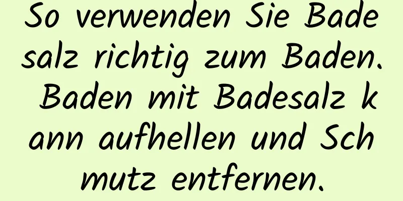 So verwenden Sie Badesalz richtig zum Baden. Baden mit Badesalz kann aufhellen und Schmutz entfernen.