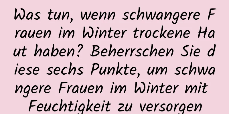 Was tun, wenn schwangere Frauen im Winter trockene Haut haben? Beherrschen Sie diese sechs Punkte, um schwangere Frauen im Winter mit Feuchtigkeit zu versorgen