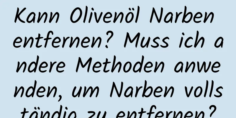 Kann Olivenöl Narben entfernen? Muss ich andere Methoden anwenden, um Narben vollständig zu entfernen?