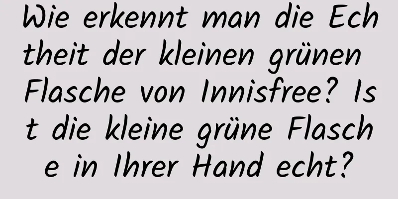 Wie erkennt man die Echtheit der kleinen grünen Flasche von Innisfree? Ist die kleine grüne Flasche in Ihrer Hand echt?