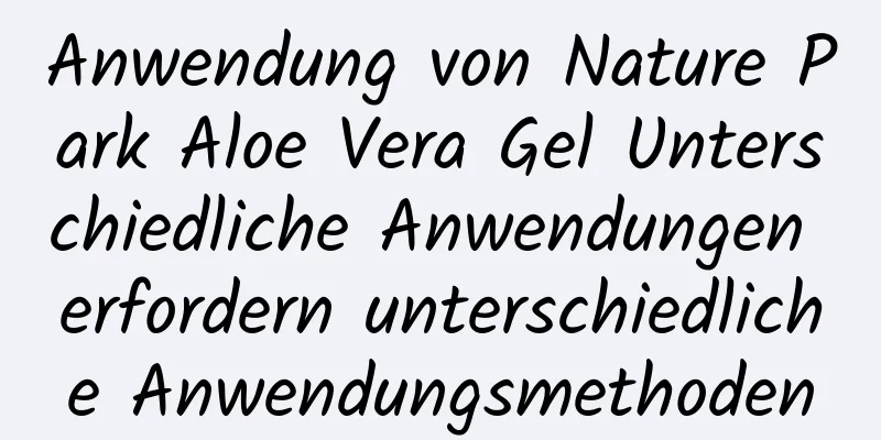 Anwendung von Nature Park Aloe Vera Gel Unterschiedliche Anwendungen erfordern unterschiedliche Anwendungsmethoden