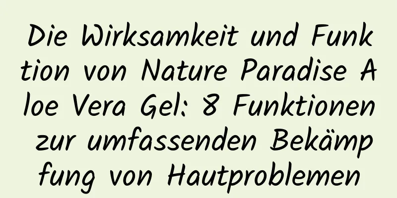 Die Wirksamkeit und Funktion von Nature Paradise Aloe Vera Gel: 8 Funktionen zur umfassenden Bekämpfung von Hautproblemen