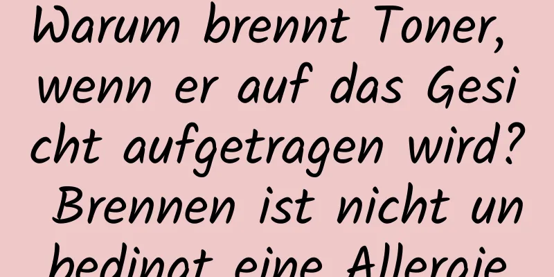Warum brennt Toner, wenn er auf das Gesicht aufgetragen wird? Brennen ist nicht unbedingt eine Allergie